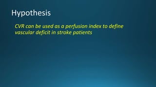 Hypothesis
CVR can be used as a perfusion index to define
vascular deficit in stroke patients
 