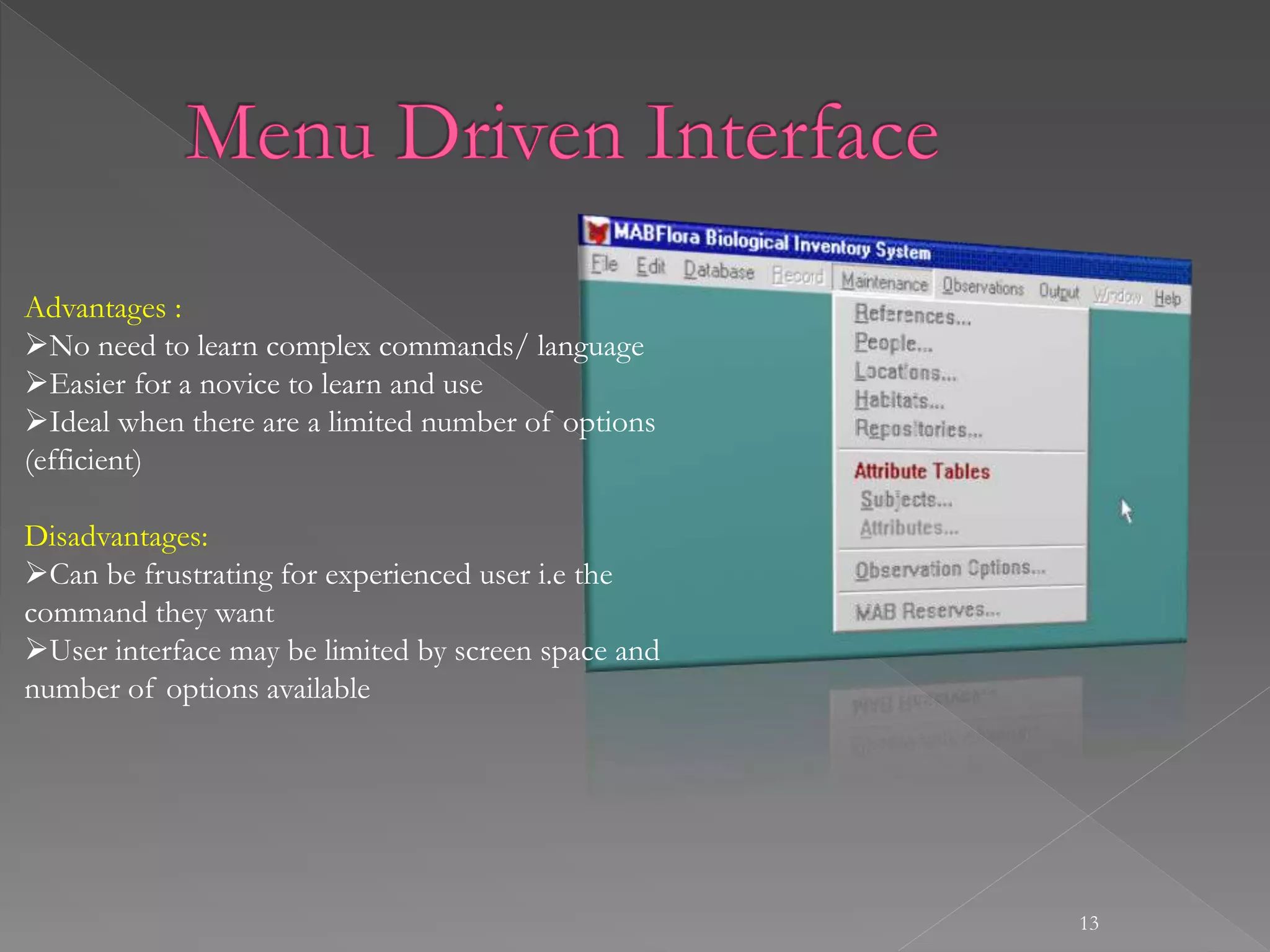 13
Advantages :
No need to learn complex commands/ language
Easier for a novice to learn and use
Ideal when there are a limited number of options
(efficient)
Disadvantages:
Can be frustrating for experienced user i.e the
command they want
User interface may be limited by screen space and
number of options available
 