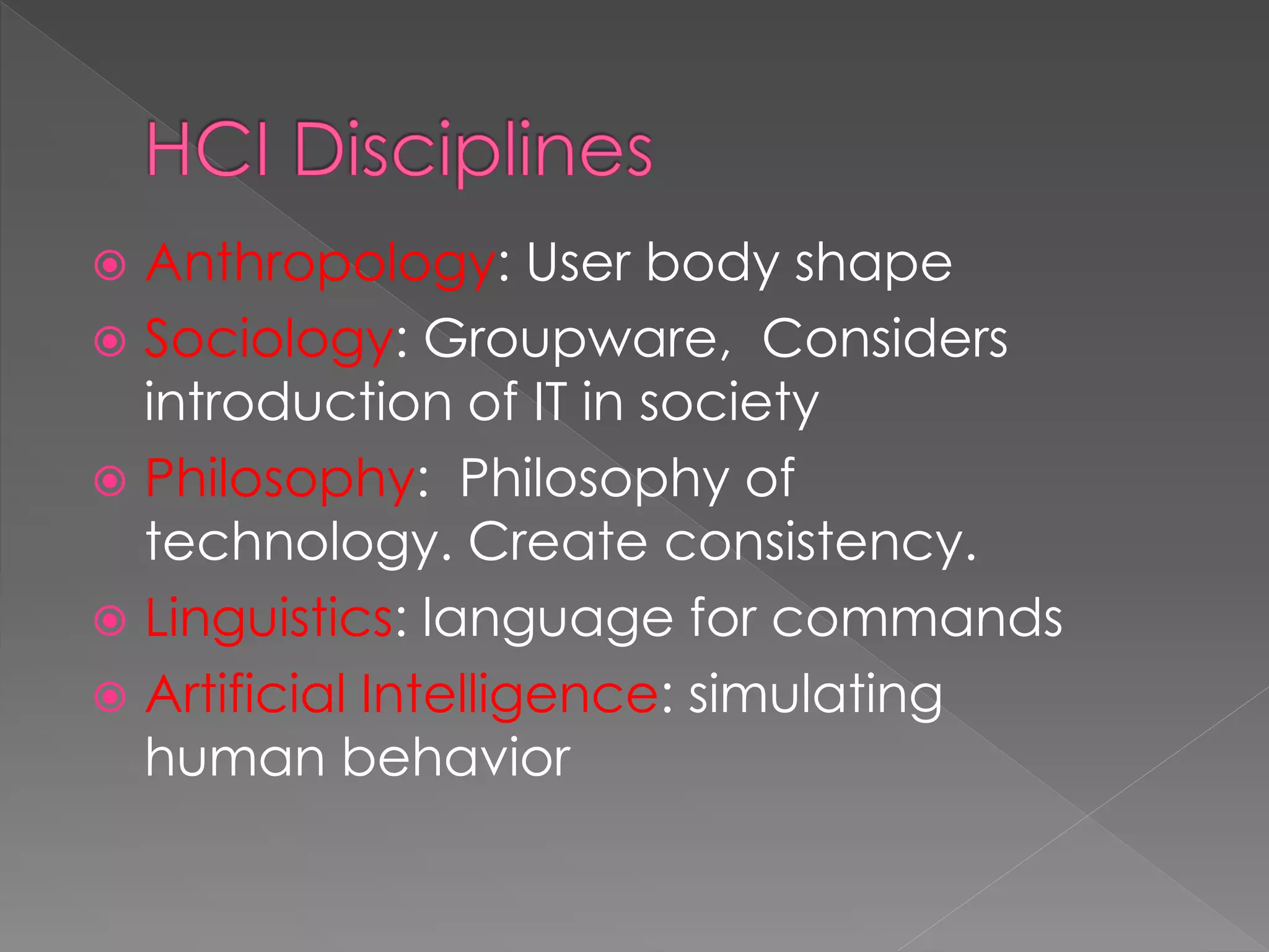  Anthropology: User body shape
 Sociology: Groupware, Considers
introduction of IT in society
 Philosophy: Philosophy of
technology. Create consistency.
 Linguistics: language for commands
 Artificial Intelligence: simulating
human behavior
 
