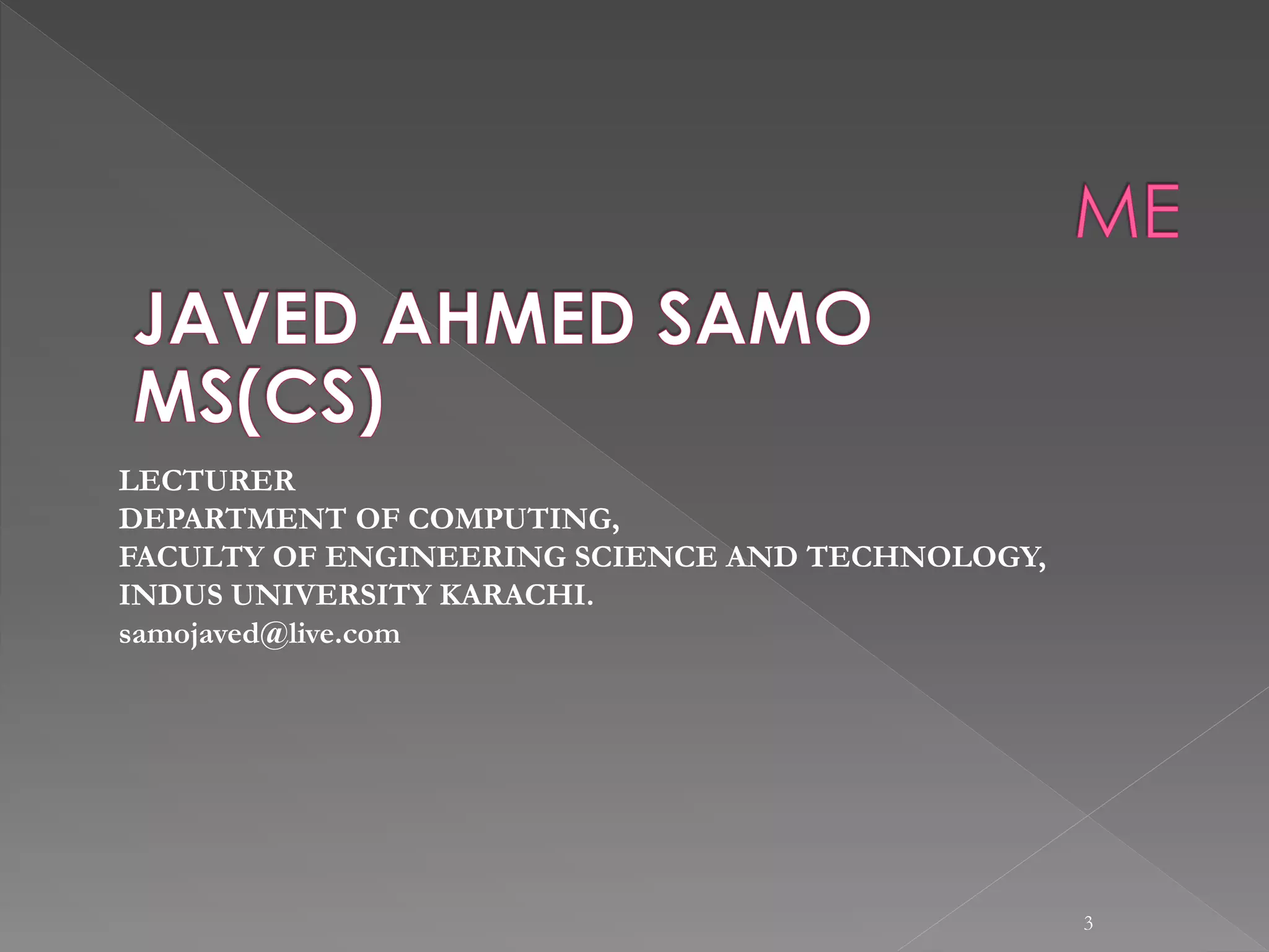 3
LECTURER
DEPARTMENT OF COMPUTING,
FACULTY OF ENGINEERING SCIENCE AND TECHNOLOGY,
INDUS UNIVERSITY KARACHI.
samojaved@live.com
 