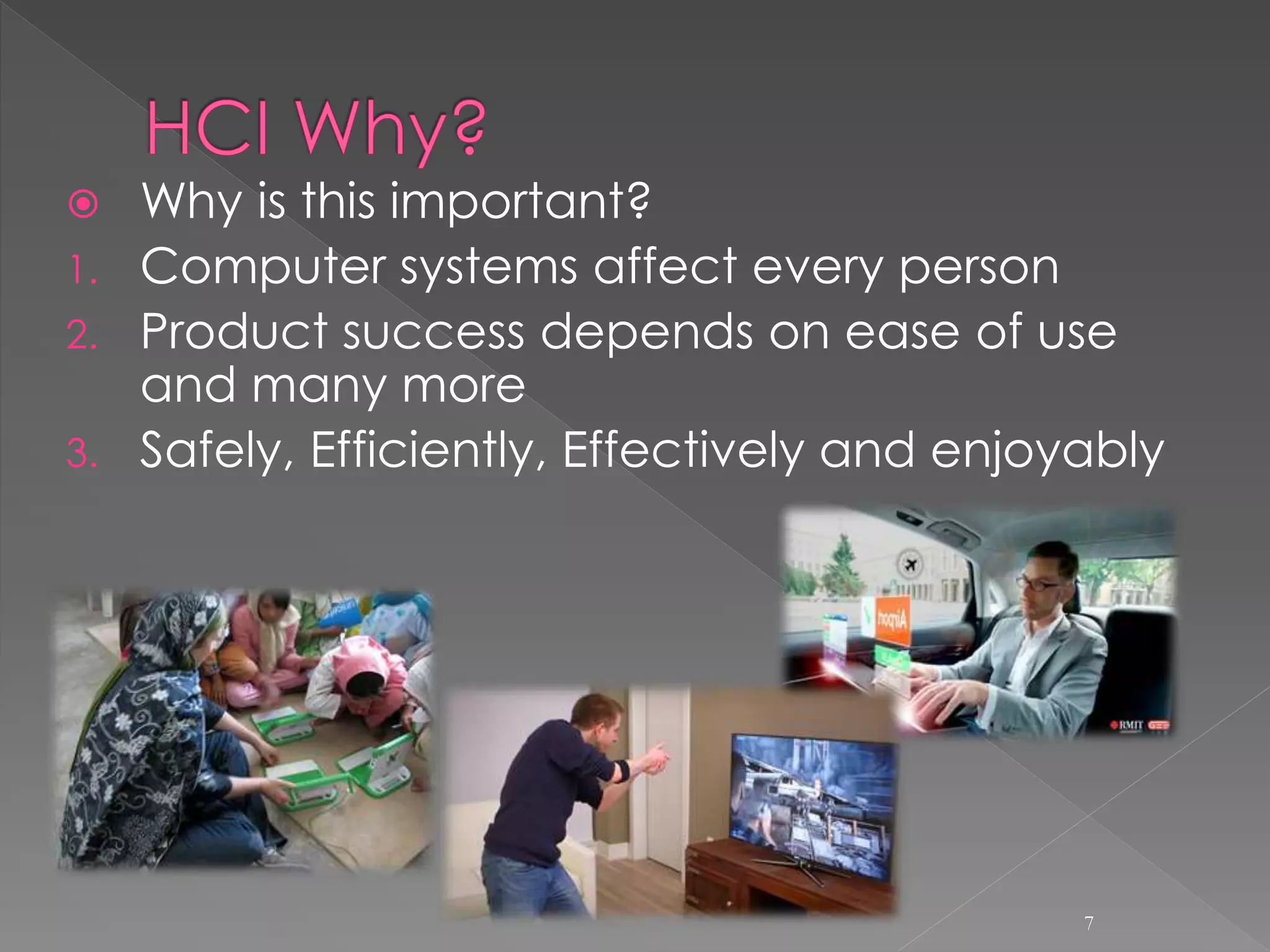  Why is this important?
1. Computer systems affect every person
2. Product success depends on ease of use
and many more
3. Safely, Efficiently, Effectively and enjoyably
7
 