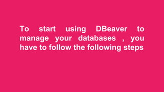 To start using DBeaver to
manage your databases , you
have to follow the following steps
 