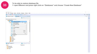 33
To be able to restore database file
1- open DBeaver and press right click on “Databases” and choose “Create New Database”
 