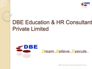 DBE Education & HR Consultant
Private Limited



          Dream..Believe..Execute..


                  DBE Education & HR Consultants Pvt Ltd
 