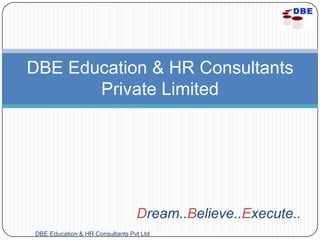 DBE Education & HR Consultants
       Private Limited




                                 Dream..Believe..Execute..
DBE Education & HR Consultants Pvt Ltd
 
