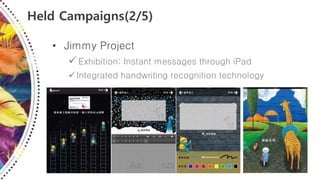 Held Campaigns(2/5)
• Jimmy Project
 Exhibition: Instant messages through iPad
Integrated handwriting recognition technology
 
