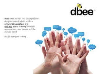 dbee is the world's first social platform
designed specifically to produce:
real conversations,
genuine two-way engagement, and
true social listening
...between anyone:
organisations, your people
and the outside world.
It's got everyone talking,
and listening...
 