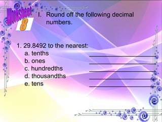 1. 29.8492 to the nearest: a. tenths ___________________ b. ones ___________________ c. hundredths ___________________ d. thousandths ___________________ e. tens ___________________ Round off the following decimal numbers. 8 Worksheet 