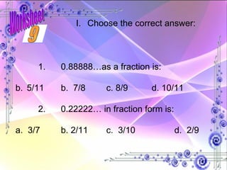 1. 0.88888…as a fraction is: 5/11 b.  7/8 c. 8/9 d. 10/11 2. 0.22222… in fraction form is: a.  3/7 b. 2/11 c.  3/10 d.  2/9 Choose the correct answer: 9 Worksheet 