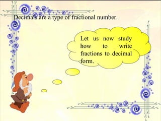 Decimals are a type of fractional number. Let us now study how to write fractions to decimal form. 