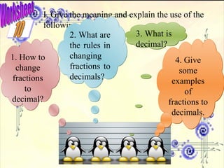I. Give the meaning and explain the use of the following  1. How to change fractions to decimal? 2. What are the rules in changing fractions to decimals? 3. What is decimal? 4. Give some examples of fractions to decimals. 10 Worksheet 