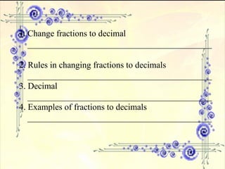 Change fractions to decimal __________________________________________ 2. Rules in changing fractions to decimals __________________________________________ 3. Decimal __________________________________________ 4. Examples of fractions to decimals __________________________________________ 