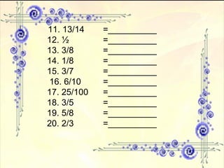 11. 13/14 =__________ 12. ½   =__________  13. 3/8   =__________  14. 1/8 =__________  15. 3/7   =__________ 16. 6/10  =__________  17. 25/100  =__________ 18. 3/5  =__________ 19. 5/8  =__________  20. 2/3  =__________  