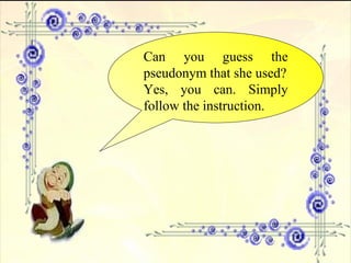 Can you guess the pseudonym that she used? Yes, you can. Simply follow the instruction. 