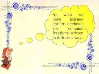 As what we have learned earlier, decimals are common fractions written in different way. 