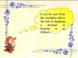 It can be seen from the examples above the rule in changing a decimal to fraction is as follows: 