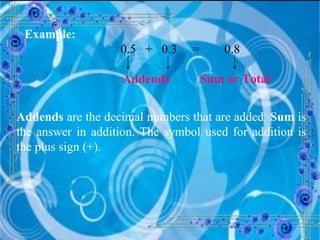 Example:  0.5  +  0.3  =  0.8   Addends   Sum or Total Addends  are the decimal numbers that are added.  Sum  is the answer in addition. The symbol used for addition is the plus sign (+). 