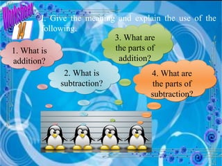 Worksheet I. Give the meaning and explain the use of the following. 1. What is addition? 2. What is subtraction? 3. What are the parts of addition? 4. What are the parts of subtraction? 14 