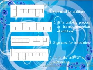 4. Sign used for addition. 5. It is undoing process or inverse operation of addition.  6. Sign used for subtraction. 7. It is the answer in  subtraction. 