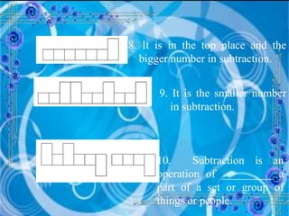 8. It is in the top place and the bigger number in subtraction. 9. It is the smaller number in subtraction. 10.  Subtraction is an operation of _________ a part of a set or group of things or people.  