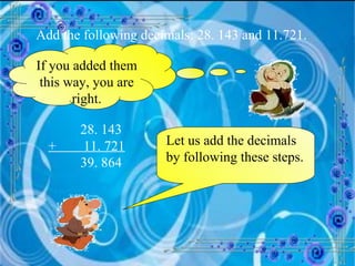 Add the following decimals: 28. 143 and 11.721. If you added them this way, you are right. 28. 143 +  11. 721 39. 864 Let us add the decimals by following these steps. 
