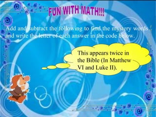 FUN WITH MATH!!! Add and subtract the following to find the mystery words and write the letter of each answer in the code below. This appears twice in the Bible (In Matthew VI and Luke II). 