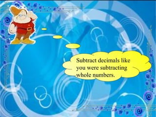 Subtract decimals like you were subtracting whole numbers. 
