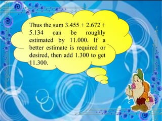 Thus the sum 3.455 + 2.672 + 5.134 can be roughly estimated by 11.000. If a better estimate is required or desired, then add 1.300 to get 11.300. 