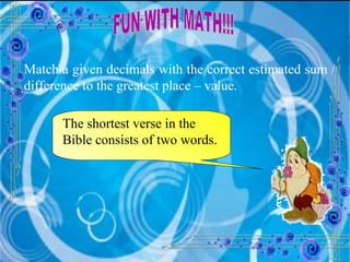 FUN WITH MATH!!! Match a given decimals with the correct estimated sum / difference to the greatest place – value. The shortest verse in the Bible consists of two words. 