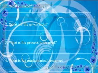 1. What is asked? __________________________________________________________________________________________ 2. What are the given facts? __________________________________________________________________________________________ 3. What is the process to be used? __________________________________________________________________________________________ 4. What is the mathematical sentence? __________________________________________________________________________________________ 5. How the solution is done? 