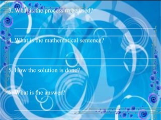 3. What is the process to be used? __________________________________________________________________________________________ 4. What is the mathematical sentence? __________________________________________________________________________________________ 5. How the solution is done? 6. What is the answer? _________________________________________________________________________________________ 