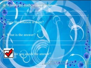 4. What is the mathematical sentence? ______________________________________________________________________________________________ 5. How the solution is done? 6. What is the answer? ______________________________________________________________________________________________ 7. How do you check the answer? 