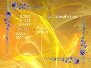 6.3572   ->  four decimal places x  158 508576 317860 + 63572 1004.4376  ↑ Partial product 