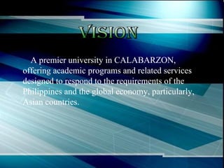A premier university in CALABARZON, offering academic programs and related services designed to respond to the requirements of the Philippines and the global economy, particularly, Asian countries.   Vision 