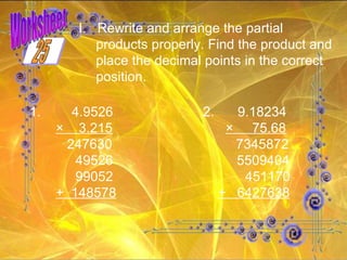 Worksheet I.  Rewrite and arrange the partial products properly. Find the product and place the decimal points in the correct position. 1.   4.9526 2. 9.18234 ×  3.215   ×  75.68 247630   7345872   49526   5509404   99052   451170 +  148578   +  6427638 25 