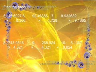 Find the product. 5. 15.6027 6. 92.46355 7. 8.932682 ×   8.306   ×  1.728     ×  9.1865 8. 743.9516 9. 268.924 10. 5.1367 ×  4.321   ×  4.321   ×  9.824   