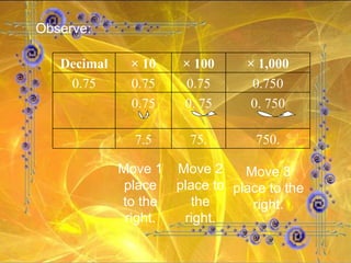 Observe: Move 1 place to the right. Move 2 place to the right. Move 3 place to the right. 750. 75. 7.5 0. 750 0. 75 0.75 0.750 0.75 0.75 0.75 × 1,000 × 100 × 10 Decimal 