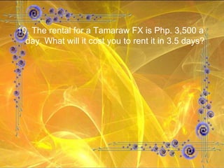 10. The rental for a Tamaraw FX is Php. 3,500 a day. What will it cost you to rent it in 3.5 days? 