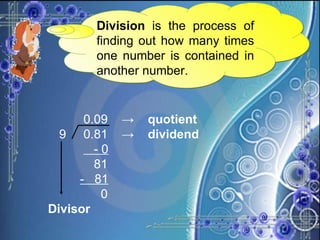 Division  is the process of finding out how many times one number is contained in another number.   0.09  ->  quotient 9  0.81  ->  dividend   - 0   81   -  81   0 Divisor 
