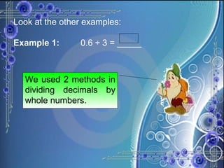 Look at the other examples: Example 1: 0.6 ÷ 3 = _____ We used 2 methods in dividing decimals by whole numbers. 