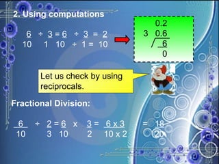 2. Using computations 6   ÷  3  =  6   ÷  3   =  2 10  1  10  ÷  1 =  10   0.2 3  0.6 6 0 Let us check by using reciprocals. Fractional Division: 6  ÷  2  =  6   x  3  =  6 x 3 =  18 10  3  10  2  10 x 2   20 