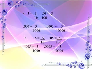 .3 =  3  .03 =   3    10  100 .003 =   3  .0003 =  3    1000  10000 b. .5 =  5  .05 =   5  10  100 .005 =   5  .0005 =  5   1000    10000  