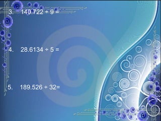 3. 140.722 ÷ 9 = 4. 28.6134 ÷ 5 = 5. 189.526 ÷ 32= 