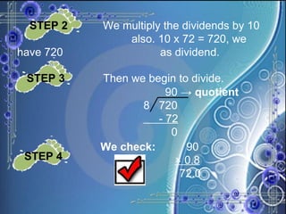 STEP 2 We multiply the dividends by 10  also. 10 x 72 = 720, we have 720  as dividend.  STEP 3 Then we begin to divide.   90 ->  quotient 8  720 - 72 0 We check: 90   × 0.8     72.0 STEP 4 