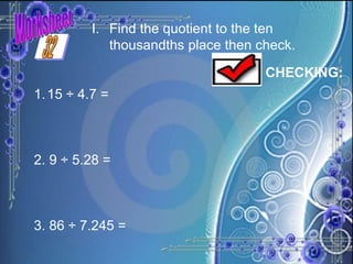 Worksheet I. Find the quotient to the ten thousandths place then check. CHECKING: 15 ÷ 4.7 =  2. 9 ÷ 5.28 =  3. 86 ÷ 7.245 =   32 