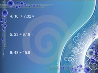 4. 16. ÷ 7.32 =  5. 23 ÷ 8.16 =  6. 43 ÷ 15.8 =   