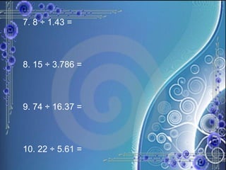 7. 8 ÷ 1.43 =  8. 15 ÷ 3.786 =  9. 74 ÷ 16.37 = 10. 22 ÷ 5.61 =   