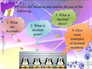 I. Give the meaning and explain the use of the following. 1. What are decimals? 2. What is decimal point? 3. What is decimal place? 4. Give some examples of decimal numbers. 1 Worksheet 