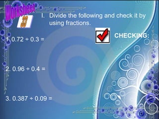 Worksheet I. Divide the following and check it by using fractions. 0.72 ÷ 0.3 = 2. 0.96 ÷ 0.4 =  3. 0.387 ÷ 0.09 =  CHECKING: 33 