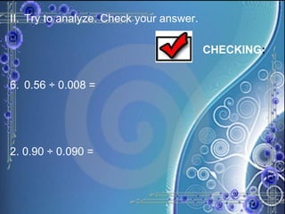 II. Try to analyze. Check your answer. 0.56 ÷ 0.008 =  2. 0.90 ÷ 0.090 = CHECKING : 